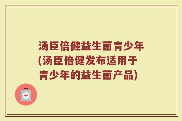 汤臣倍健益生菌青少年(汤臣倍健发布适用于青少年的益生菌产品)