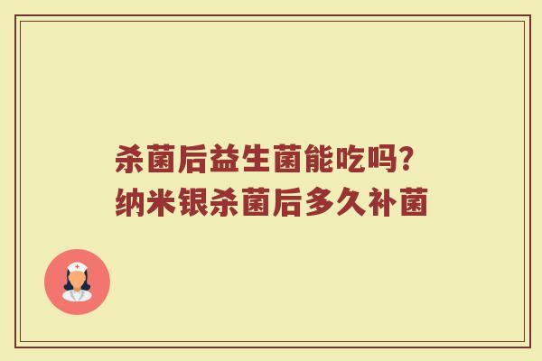 杀菌后益生菌能吃吗?纳米银杀菌后多久补菌 杀菌后益生菌能吃吗?纳米银杀菌后多久补菌