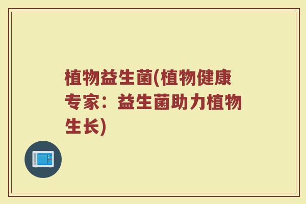 植物益生菌(植物健康专家:益生菌助力植物生长) 植物益生菌(植物健康专家:益生菌助力植物生长)