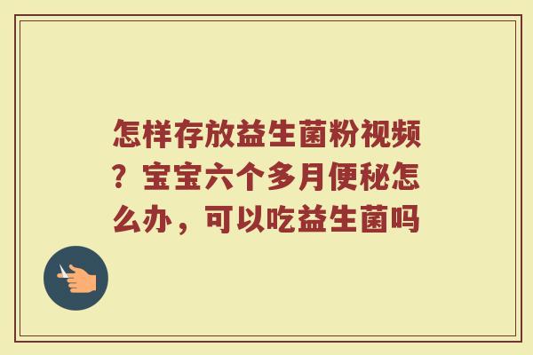 怎样存放益生菌粉视频？宝宝六个多月便秘怎么办，可以吃益生菌吗