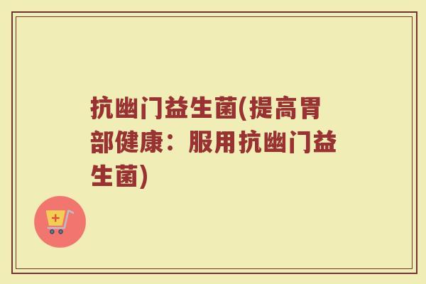 抗幽门益生菌(提高胃部健康:服用抗幽门益生菌) 抗幽门益生菌(提高胃部健康:服用抗幽门益生菌)