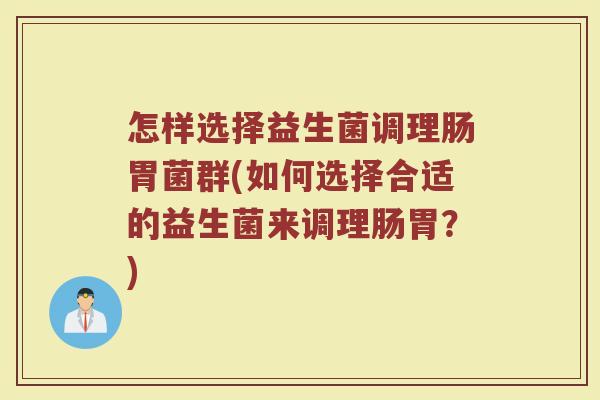 怎样选择益生菌调理肠胃菌群(如何选择合适的益生菌来调理肠胃？)