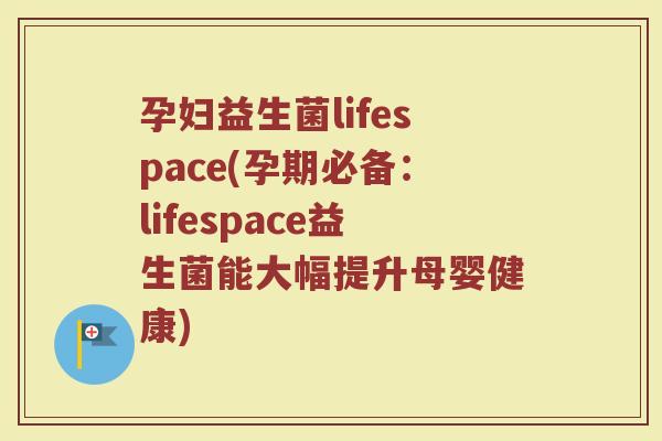 孕妇益生菌lifespace(孕期必备：lifespace益生菌能大幅提升母婴健康)
