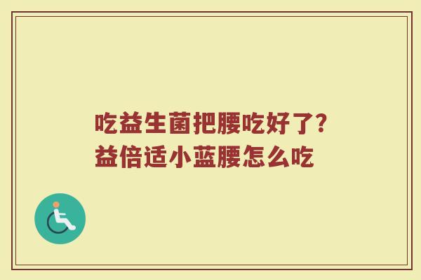 吃益生菌把腰吃好了？益倍适小蓝腰怎么吃