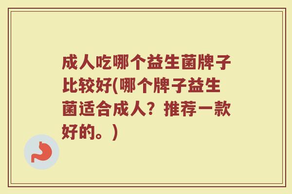 成人吃哪个益生菌牌子比较好(哪个牌子益生菌适合成人？推荐一款好的。)