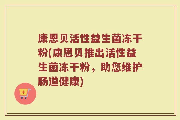 康恩贝活性益生菌冻干粉(康恩贝推出活性益生菌冻干粉,助您维护肠道健康) 康恩贝活性益生菌冻干粉(康恩贝推出活性益生菌冻干粉,助您维护肠道健康)