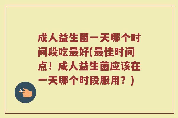 成人益生菌一天哪个时间段吃最好(最佳时间点！成人益生菌应该在一天哪个时段服用？)