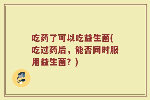 吃药了可以吃益生菌(吃过药后，能否同时服用益生菌？)