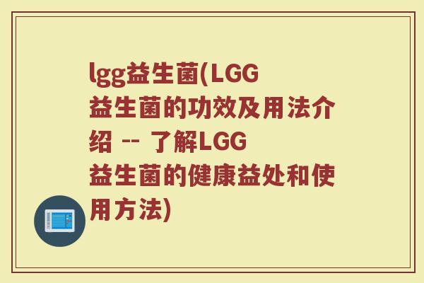 lgg益生菌(LGG益生菌的功效及用法介绍 -- 了解LGG益生菌的健康益处和使用方法)