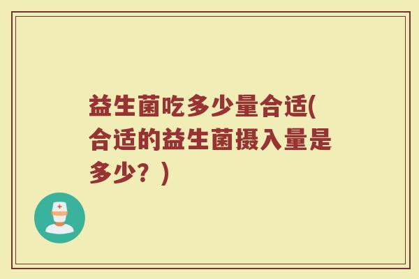 益生菌吃多少量合适(合适的益生菌摄入量是多少？)