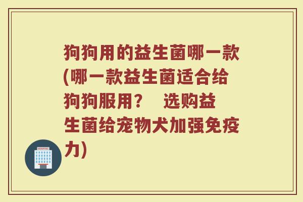 狗狗用的益生菌哪一款(哪一款益生菌适合给狗狗服用? 选购益生菌给宠物犬加强力) 狗狗用的益生菌哪一款(哪一款益生菌适合给狗狗服用? 选购益生菌给宠物犬加强力)