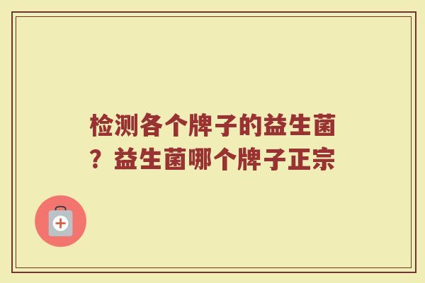检测各个牌子的益生菌？益生菌哪个牌子正宗