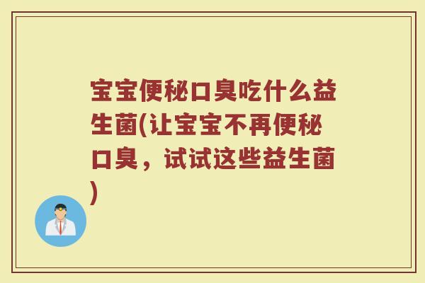 宝宝便秘口臭吃什么益生菌(让宝宝不再便秘口臭，试试这些益生菌)