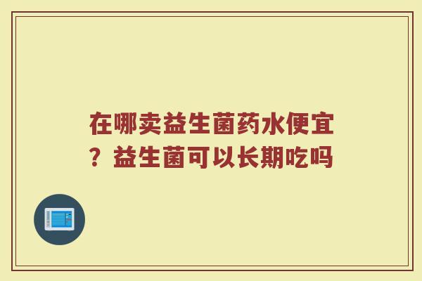 在哪卖益生菌药水便宜？益生菌可以长期吃吗