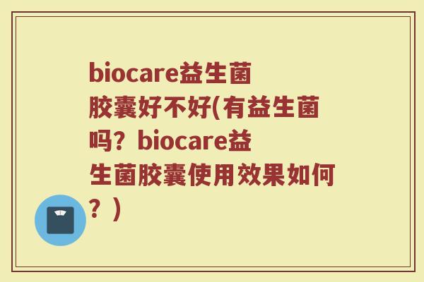 biocare益生菌胶囊好不好(有益生菌吗？biocare益生菌胶囊使用效果如何？)