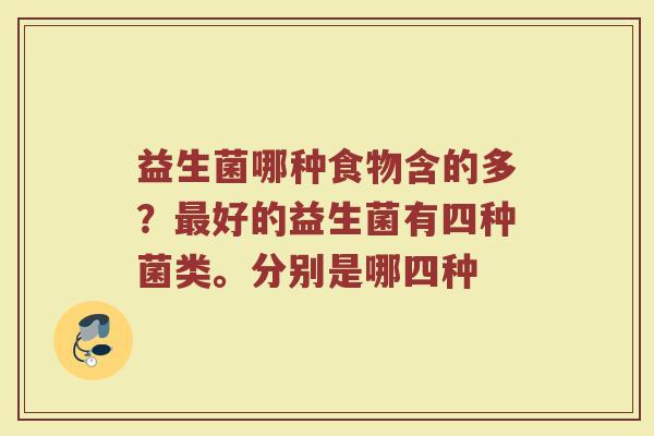 益生菌哪种食物含的多?好的益生菌有四种菌类。分别是哪四种 益生菌哪种食物含的多?好的益生菌有四种菌类。分别是哪四种