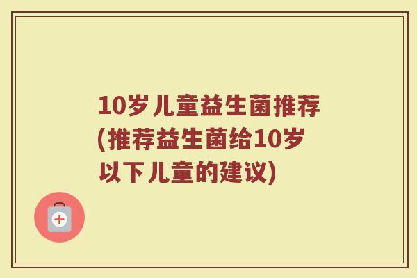 10岁儿童益生菌推荐(推荐益生菌给10岁以下儿童的建议)