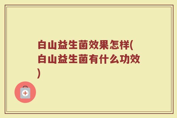 白山益生菌效果怎样(白山益生菌有什么功效)