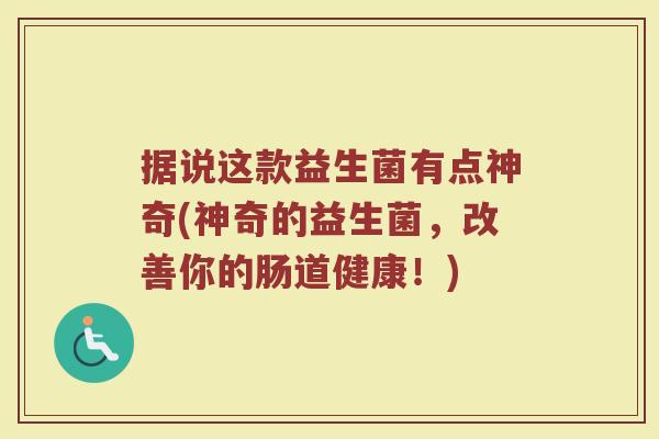 据说这款益生菌有点神奇(神奇的益生菌,改善你的肠道健康!) 据说这款益生菌有点神奇(神奇的益生菌,改善你的肠道健康!)