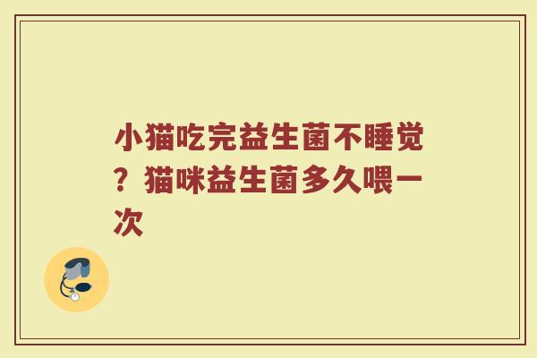 小猫吃完益生菌不睡觉?猫咪益生菌多久喂一次 小猫吃完益生菌不睡觉?猫咪益生菌多久喂一次