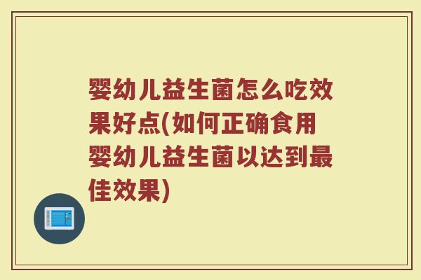 婴幼儿益生菌怎么吃效果好点(如何正确食用婴幼儿益生菌以达到最佳效果)