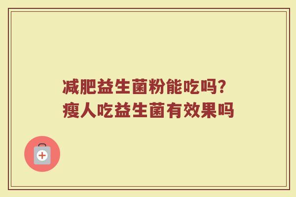益生菌粉能吃吗?瘦人吃益生菌有效果吗 益生菌粉能吃吗?瘦人吃益生菌有效果吗