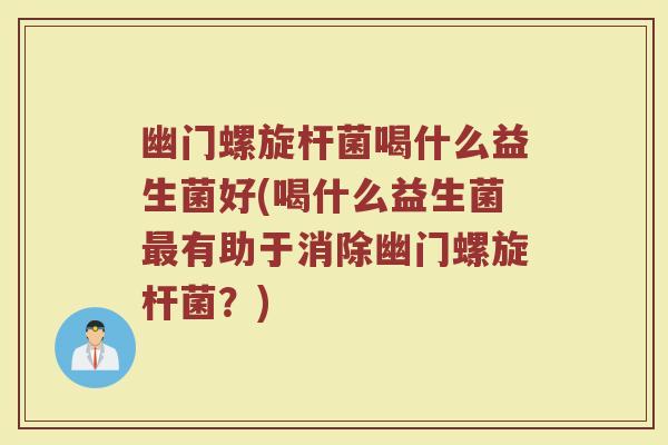 幽门螺旋杆菌喝什么益生菌好(喝什么益生菌有助于消除幽门螺旋杆菌？)