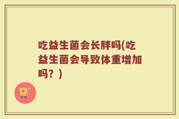 吃益生菌会长胖吗(吃益生菌会导致体重增加吗？)