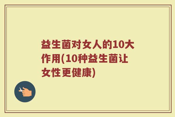 益生菌对女人的10大作用(10种益生菌让女性更健康)