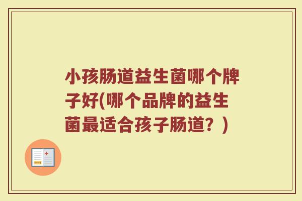 小孩肠道益生菌哪个牌子好(哪个品牌的益生菌最适合孩子肠道？)