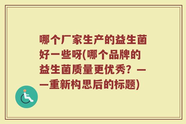 哪个厂家生产的益生菌好一些呀(哪个品牌的益生菌质量更优秀？——重新构思后的标题)