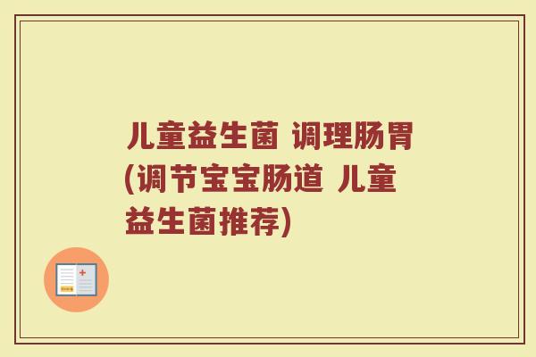 儿童益生菌 调理肠胃(调节宝宝肠道 儿童益生菌推荐)