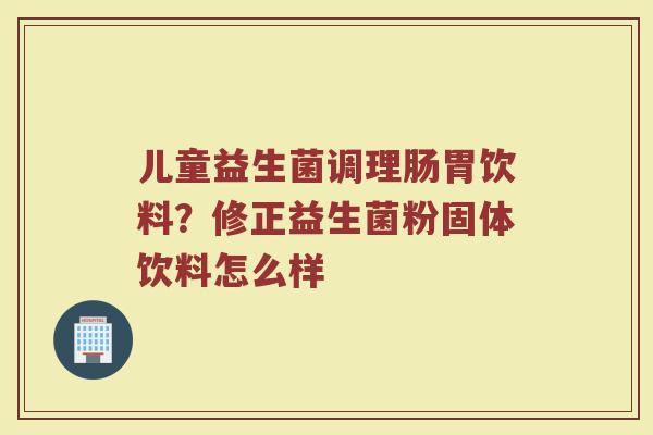 儿童益生菌调理肠胃饮料？修正益生菌粉固体饮料怎么样