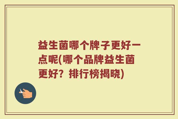 益生菌哪个牌子更好一点呢(哪个品牌益生菌更好？排行榜揭晓)