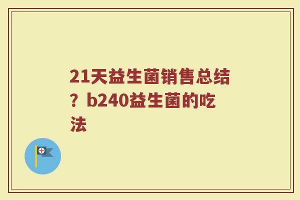 21天益生菌销售总结？b240益生菌的吃法