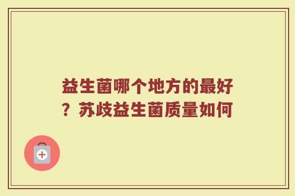 益生菌哪个地方的最好？苏歧益生菌质量如何
