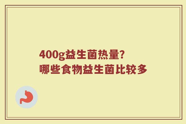 400g益生菌热量?哪些食物益生菌比较多 400g益生菌热量?哪些食物益生菌比较多