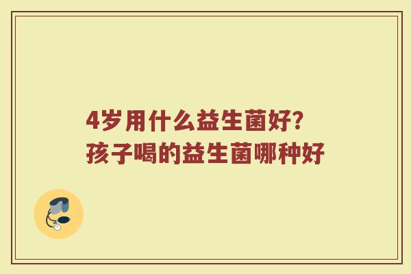 4岁用什么益生菌好？孩子喝的益生菌哪种好