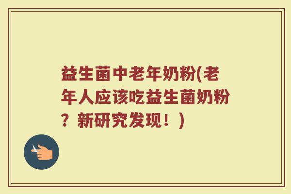 益生菌中老年奶粉(老年人应该吃益生菌奶粉？新研究发现！)
