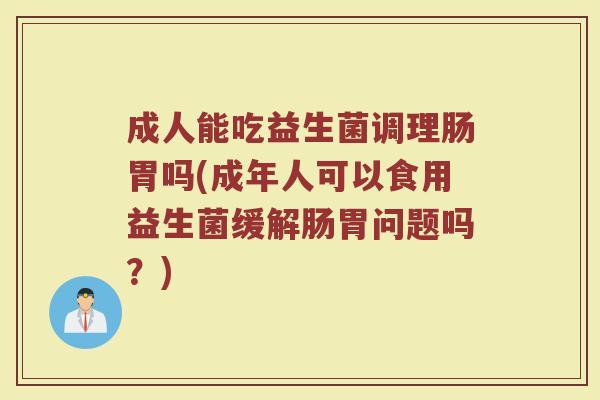 成人能吃益生菌调理肠胃吗(成年人可以食用益生菌缓解肠胃问题吗?) 成人能吃益生菌调理肠胃吗(成年人可以食用益生菌缓解肠胃问题吗?)