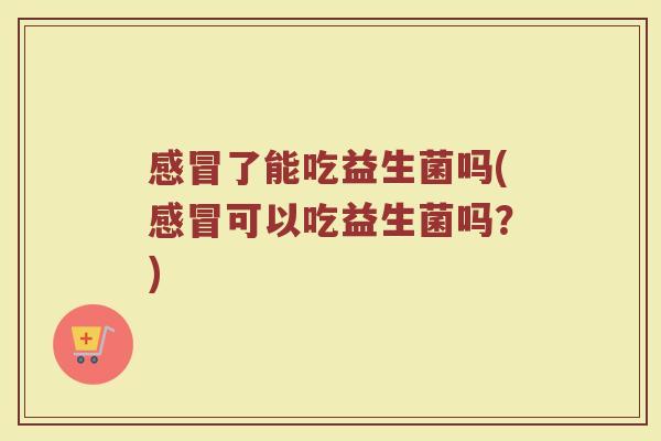 了能吃益生菌吗(可以吃益生菌吗?) 了能吃益生菌吗(可以吃益生菌吗?)