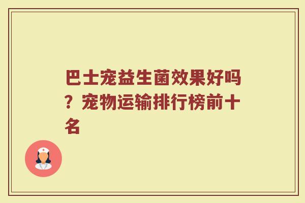 巴士宠益生菌效果好吗?宠物运输排行榜前十名 巴士宠益生菌效果好吗?宠物运输排行榜前十名