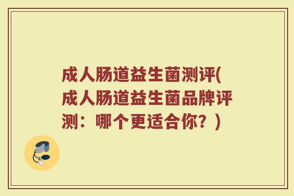 成人肠道益生菌测评(成人肠道益生菌品牌评测：哪个更适合你？)