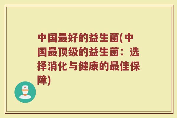 中国好的益生菌(中国的益生菌:选择消化与健康的佳保障) 中国好的益生菌(中国的益生菌:选择消化与健康的佳保障)
