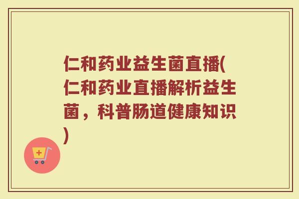 仁和药业益生菌直播(仁和药业直播解析益生菌，科普肠道健康知识)