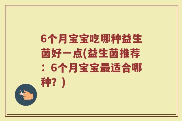 6个月宝宝吃哪种益生菌好一点(益生菌推荐：6个月宝宝最适合哪种？)