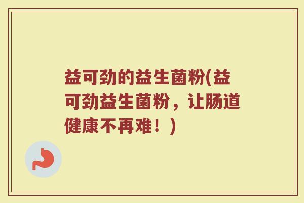 益可劲的益生菌粉(益可劲益生菌粉，让肠道健康不再难！)