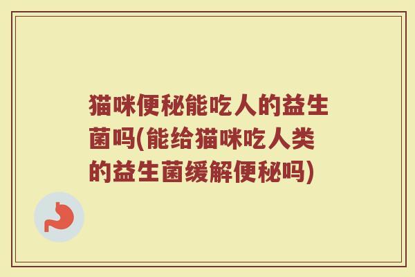 猫咪便秘能吃人的益生菌吗(能给猫咪吃人类的益生菌缓解便秘吗)