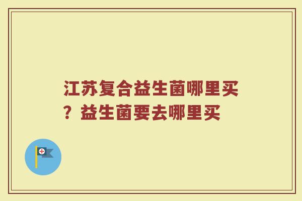 江苏复合益生菌哪里买?益生菌要去哪里买 江苏复合益生菌哪里买?益生菌要去哪里买