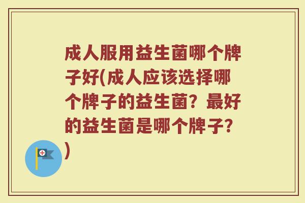 成人服用益生菌哪个牌子好(成人应该选择哪个牌子的益生菌?好的益生菌是哪个牌子?) 成人服用益生菌哪个牌子好(成人应该选择哪个牌子的益生菌?好的益生菌是哪个牌子?)